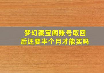 梦幻藏宝阁账号取回后还要半个月才能买吗