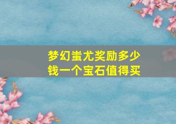 梦幻蚩尤奖励多少钱一个宝石值得买