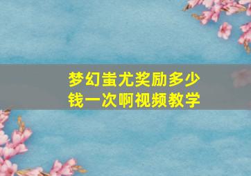 梦幻蚩尤奖励多少钱一次啊视频教学