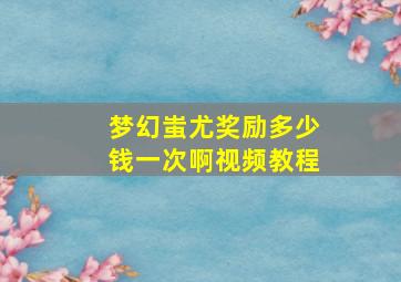 梦幻蚩尤奖励多少钱一次啊视频教程