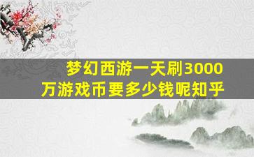 梦幻西游一天刷3000万游戏币要多少钱呢知乎