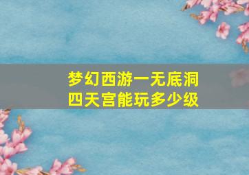 梦幻西游一无底洞四天宫能玩多少级