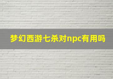 梦幻西游七杀对npc有用吗