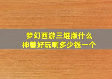 梦幻西游三维版什么神兽好玩啊多少钱一个