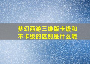 梦幻西游三维版卡级和不卡级的区别是什么呢