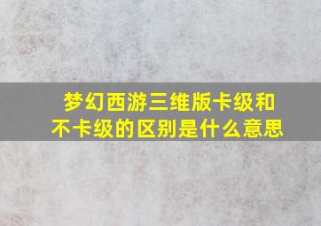 梦幻西游三维版卡级和不卡级的区别是什么意思