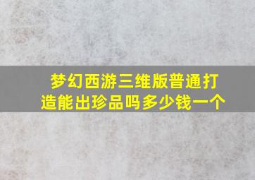 梦幻西游三维版普通打造能出珍品吗多少钱一个