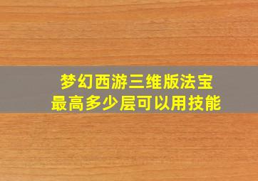 梦幻西游三维版法宝最高多少层可以用技能