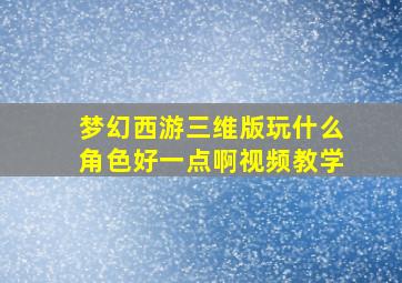 梦幻西游三维版玩什么角色好一点啊视频教学