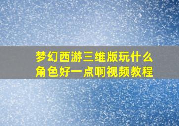 梦幻西游三维版玩什么角色好一点啊视频教程