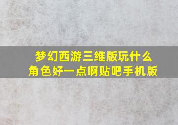 梦幻西游三维版玩什么角色好一点啊贴吧手机版