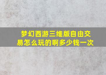 梦幻西游三维版自由交易怎么玩的啊多少钱一次