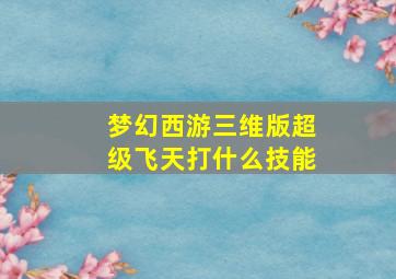 梦幻西游三维版超级飞天打什么技能