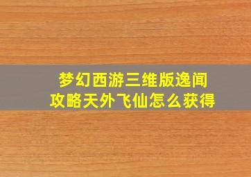 梦幻西游三维版逸闻攻略天外飞仙怎么获得