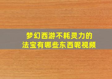 梦幻西游不耗灵力的法宝有哪些东西呢视频