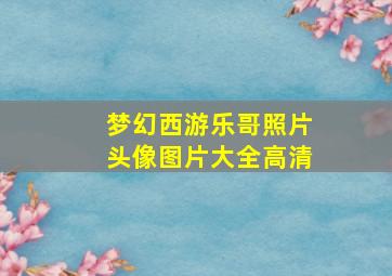 梦幻西游乐哥照片头像图片大全高清