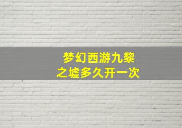 梦幻西游九黎之墟多久开一次