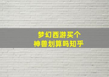 梦幻西游买个神兽划算吗知乎