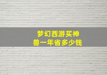 梦幻西游买神兽一年省多少钱