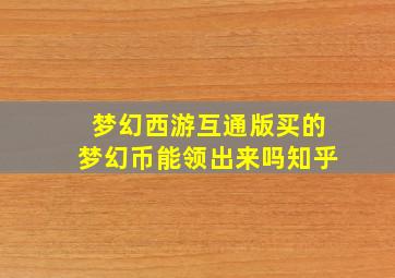 梦幻西游互通版买的梦幻币能领出来吗知乎