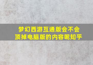 梦幻西游互通版会不会顶掉电脑版的内容呢知乎