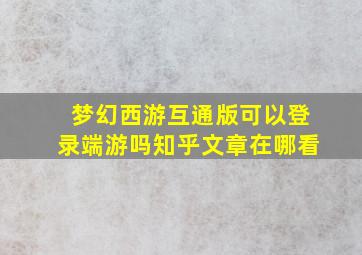 梦幻西游互通版可以登录端游吗知乎文章在哪看