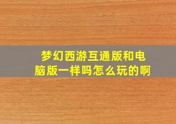 梦幻西游互通版和电脑版一样吗怎么玩的啊