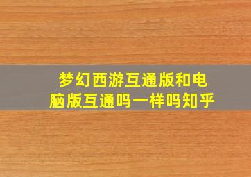 梦幻西游互通版和电脑版互通吗一样吗知乎