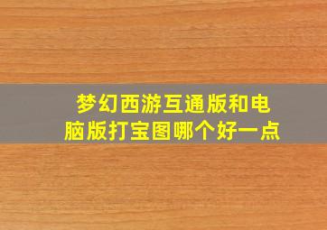 梦幻西游互通版和电脑版打宝图哪个好一点