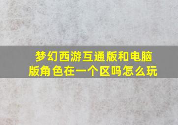 梦幻西游互通版和电脑版角色在一个区吗怎么玩