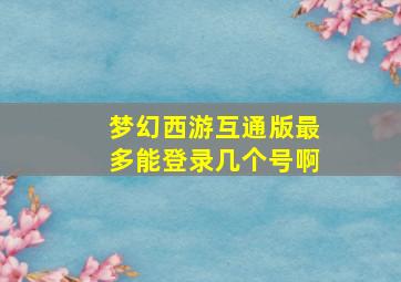 梦幻西游互通版最多能登录几个号啊