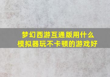 梦幻西游互通版用什么模拟器玩不卡顿的游戏好