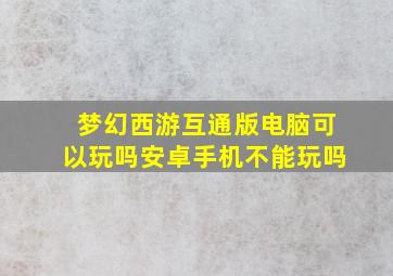 梦幻西游互通版电脑可以玩吗安卓手机不能玩吗