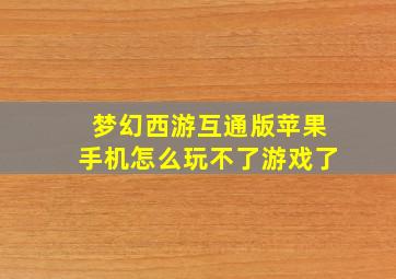 梦幻西游互通版苹果手机怎么玩不了游戏了