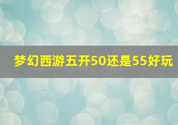 梦幻西游五开50还是55好玩