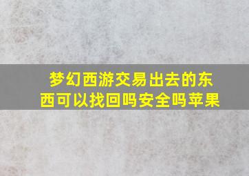 梦幻西游交易出去的东西可以找回吗安全吗苹果