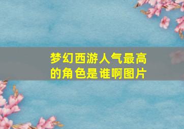 梦幻西游人气最高的角色是谁啊图片