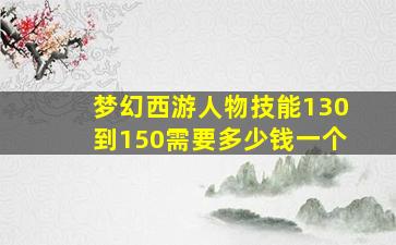 梦幻西游人物技能130到150需要多少钱一个