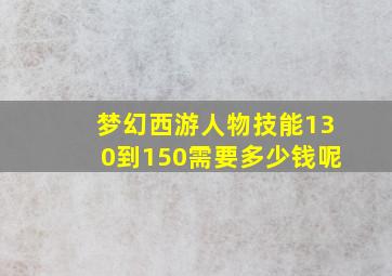 梦幻西游人物技能130到150需要多少钱呢