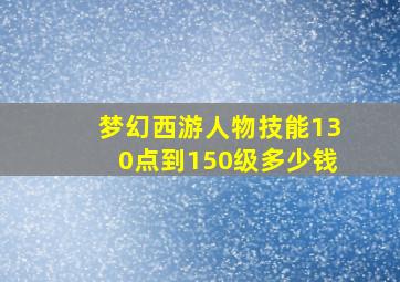 梦幻西游人物技能130点到150级多少钱