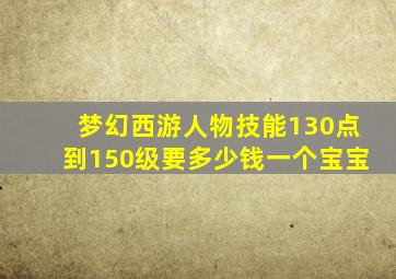 梦幻西游人物技能130点到150级要多少钱一个宝宝