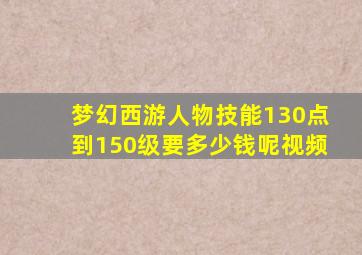 梦幻西游人物技能130点到150级要多少钱呢视频