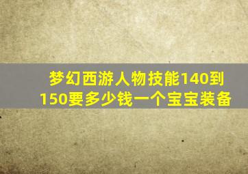 梦幻西游人物技能140到150要多少钱一个宝宝装备