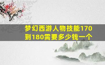 梦幻西游人物技能170到180需要多少钱一个