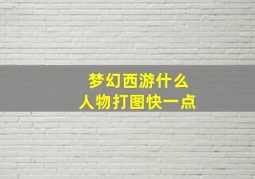 梦幻西游什么人物打图快一点