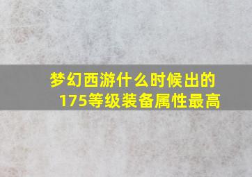 梦幻西游什么时候出的175等级装备属性最高