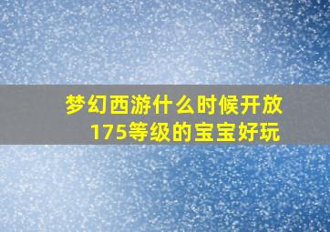 梦幻西游什么时候开放175等级的宝宝好玩