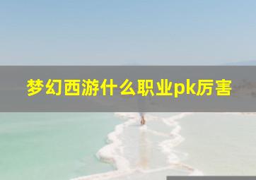 梦幻西游什么职业pk厉害