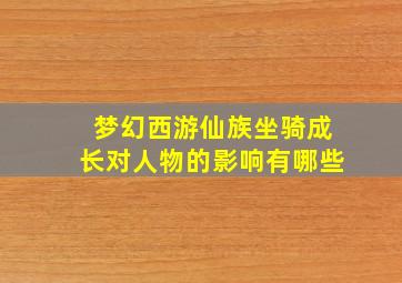 梦幻西游仙族坐骑成长对人物的影响有哪些