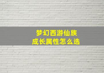 梦幻西游仙族成长属性怎么选